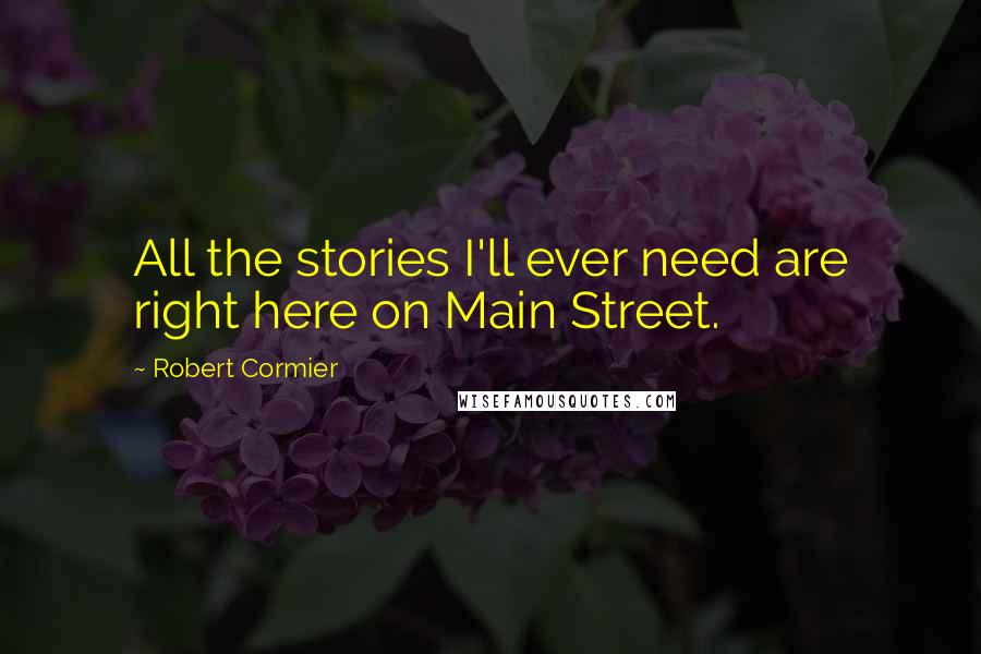 Robert Cormier Quotes: All the stories I'll ever need are right here on Main Street.