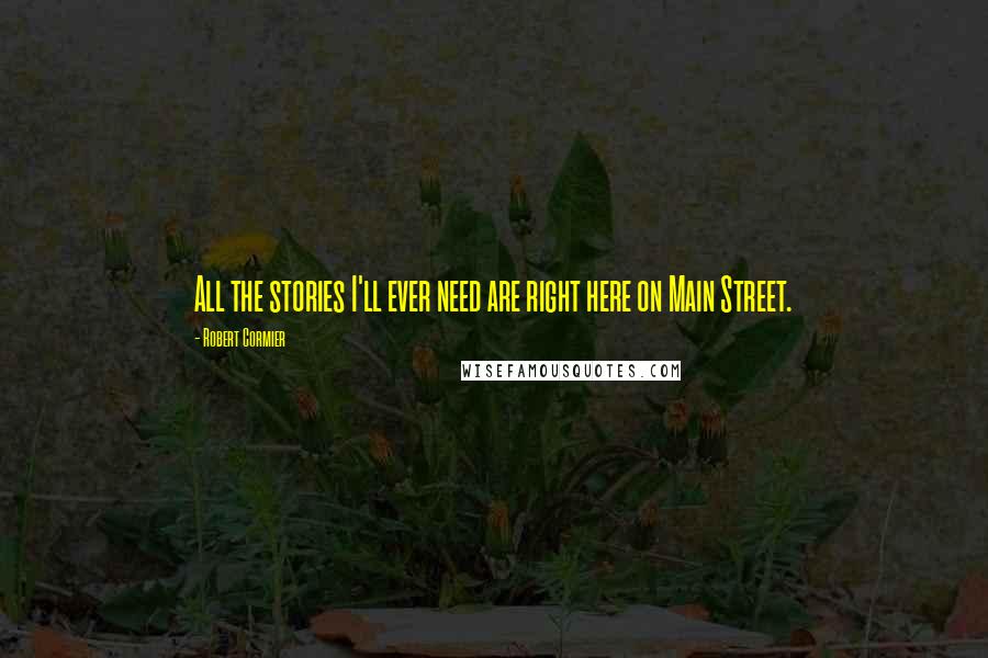 Robert Cormier Quotes: All the stories I'll ever need are right here on Main Street.