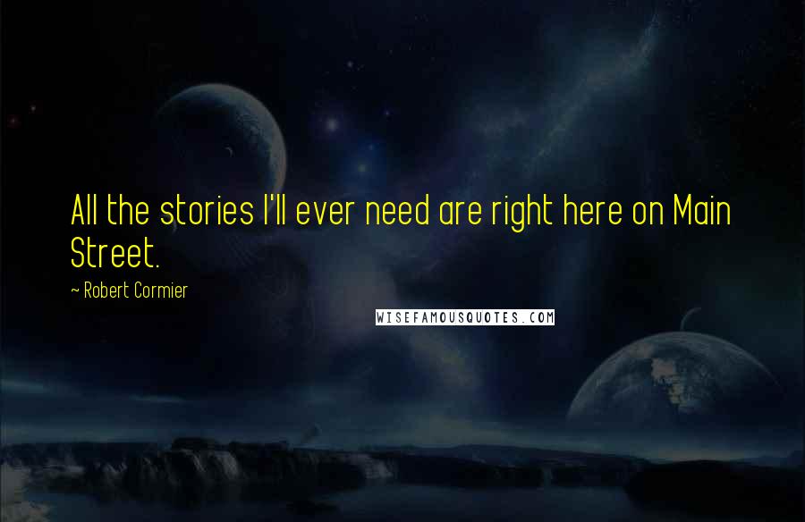 Robert Cormier Quotes: All the stories I'll ever need are right here on Main Street.