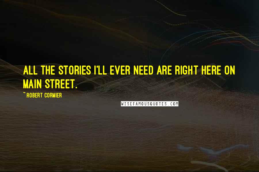 Robert Cormier Quotes: All the stories I'll ever need are right here on Main Street.