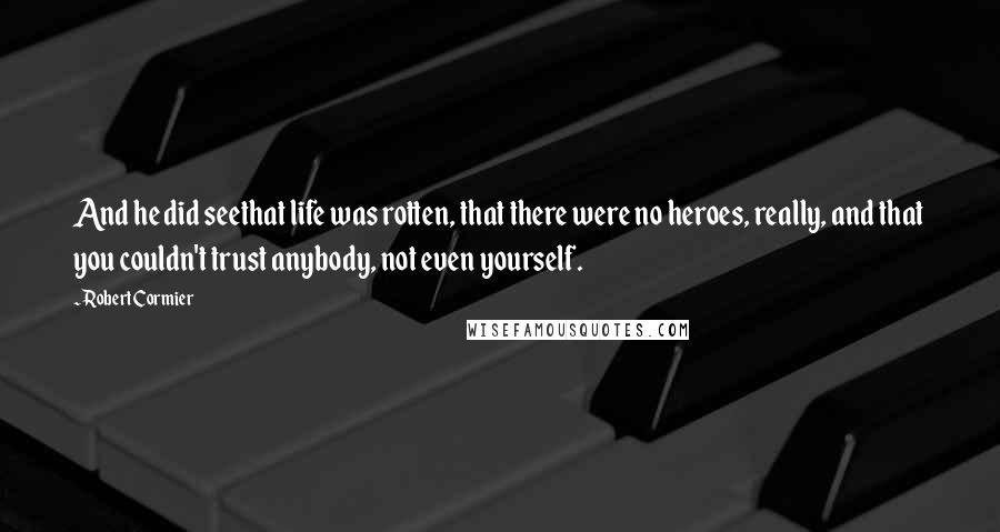 Robert Cormier Quotes: And he did seethat life was rotten, that there were no heroes, really, and that you couldn't trust anybody, not even yourself.