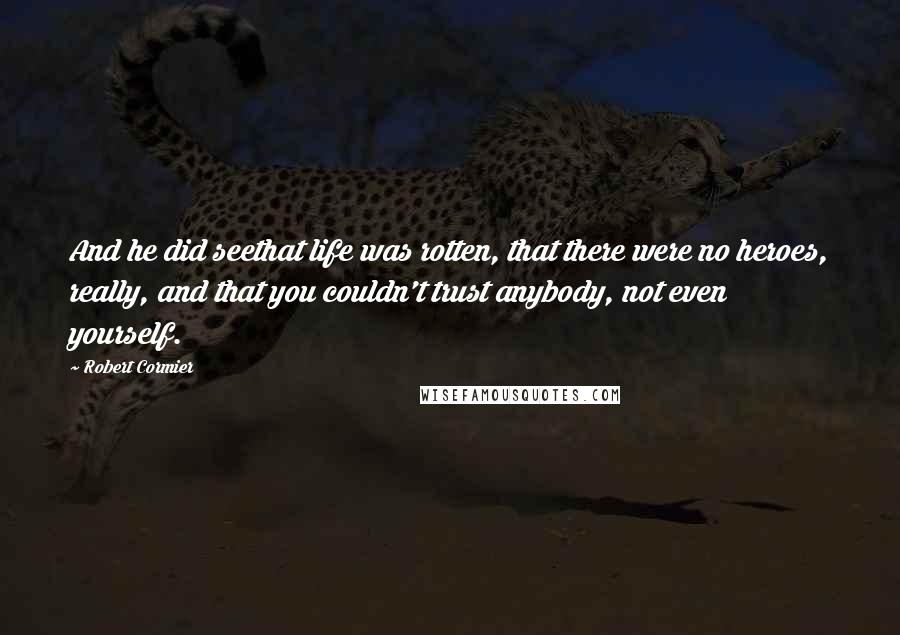 Robert Cormier Quotes: And he did seethat life was rotten, that there were no heroes, really, and that you couldn't trust anybody, not even yourself.