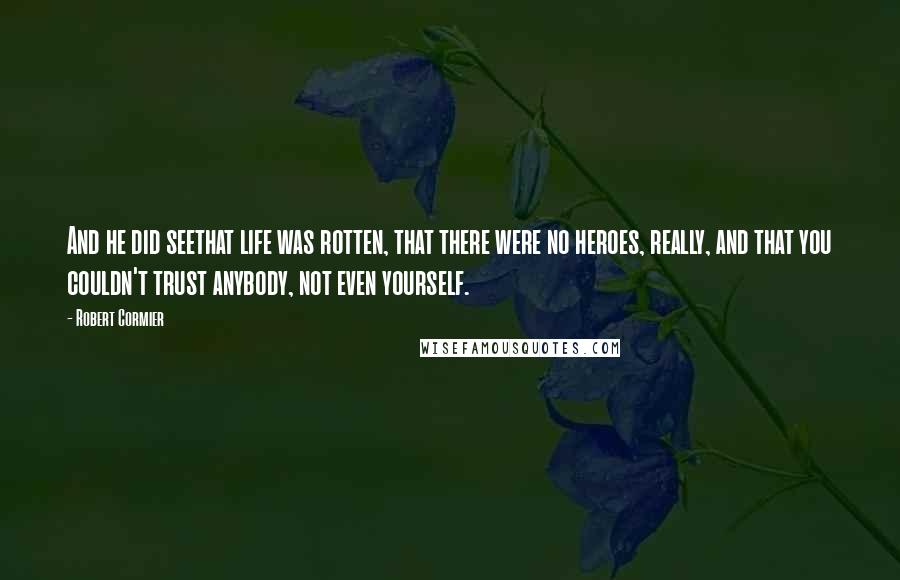 Robert Cormier Quotes: And he did seethat life was rotten, that there were no heroes, really, and that you couldn't trust anybody, not even yourself.