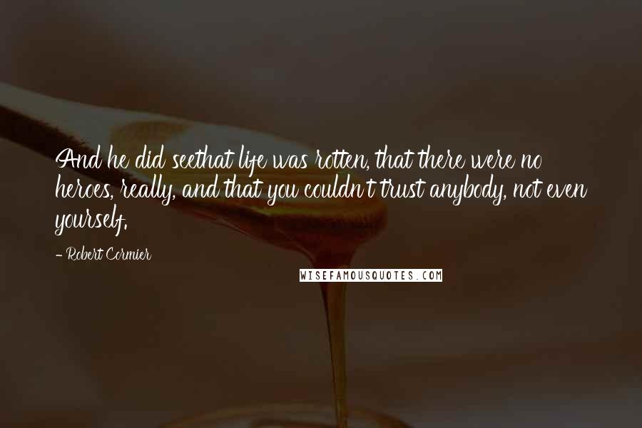 Robert Cormier Quotes: And he did seethat life was rotten, that there were no heroes, really, and that you couldn't trust anybody, not even yourself.