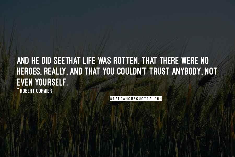 Robert Cormier Quotes: And he did seethat life was rotten, that there were no heroes, really, and that you couldn't trust anybody, not even yourself.