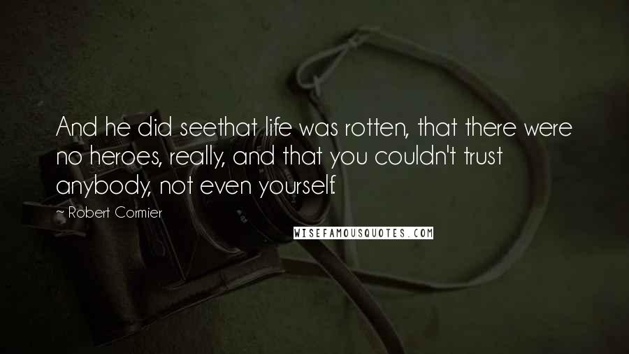 Robert Cormier Quotes: And he did seethat life was rotten, that there were no heroes, really, and that you couldn't trust anybody, not even yourself.