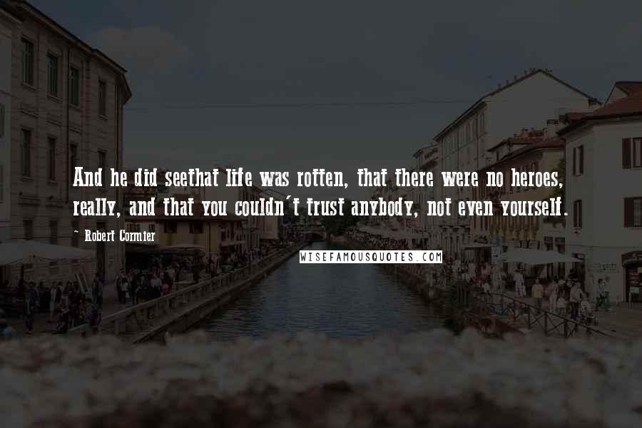 Robert Cormier Quotes: And he did seethat life was rotten, that there were no heroes, really, and that you couldn't trust anybody, not even yourself.