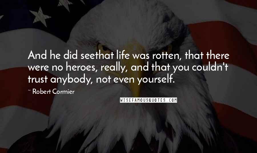 Robert Cormier Quotes: And he did seethat life was rotten, that there were no heroes, really, and that you couldn't trust anybody, not even yourself.