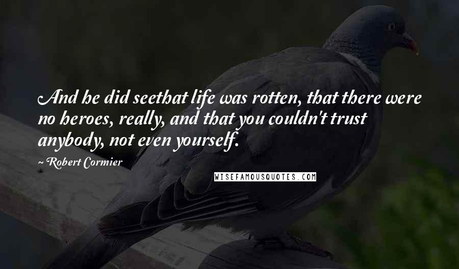 Robert Cormier Quotes: And he did seethat life was rotten, that there were no heroes, really, and that you couldn't trust anybody, not even yourself.