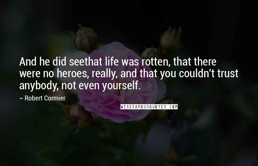 Robert Cormier Quotes: And he did seethat life was rotten, that there were no heroes, really, and that you couldn't trust anybody, not even yourself.