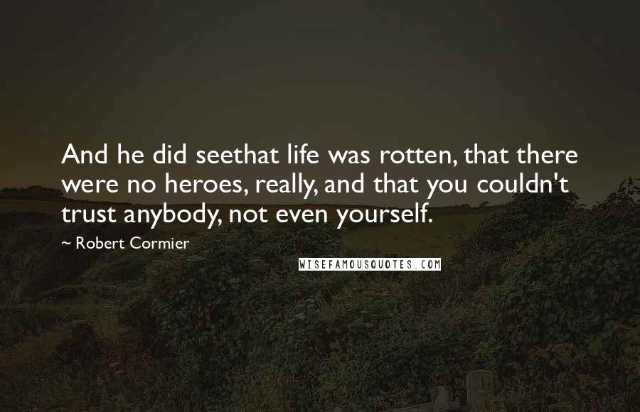 Robert Cormier Quotes: And he did seethat life was rotten, that there were no heroes, really, and that you couldn't trust anybody, not even yourself.