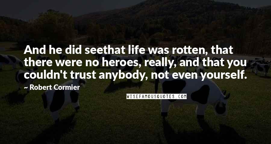Robert Cormier Quotes: And he did seethat life was rotten, that there were no heroes, really, and that you couldn't trust anybody, not even yourself.