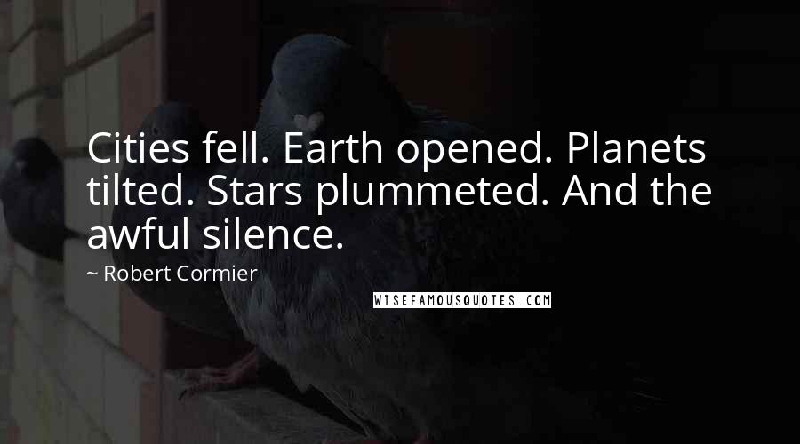 Robert Cormier Quotes: Cities fell. Earth opened. Planets tilted. Stars plummeted. And the awful silence.