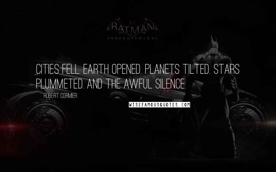 Robert Cormier Quotes: Cities fell. Earth opened. Planets tilted. Stars plummeted. And the awful silence.