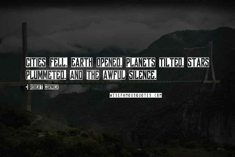 Robert Cormier Quotes: Cities fell. Earth opened. Planets tilted. Stars plummeted. And the awful silence.