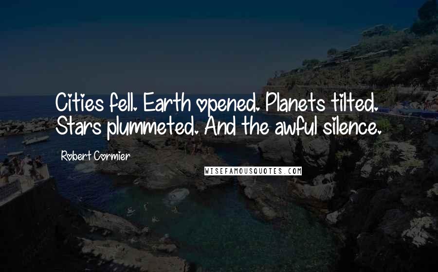 Robert Cormier Quotes: Cities fell. Earth opened. Planets tilted. Stars plummeted. And the awful silence.
