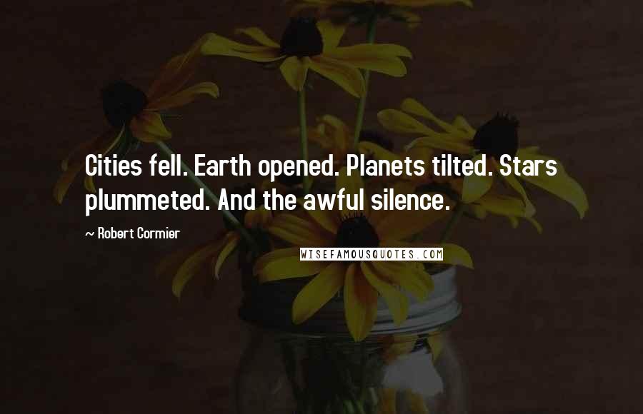 Robert Cormier Quotes: Cities fell. Earth opened. Planets tilted. Stars plummeted. And the awful silence.