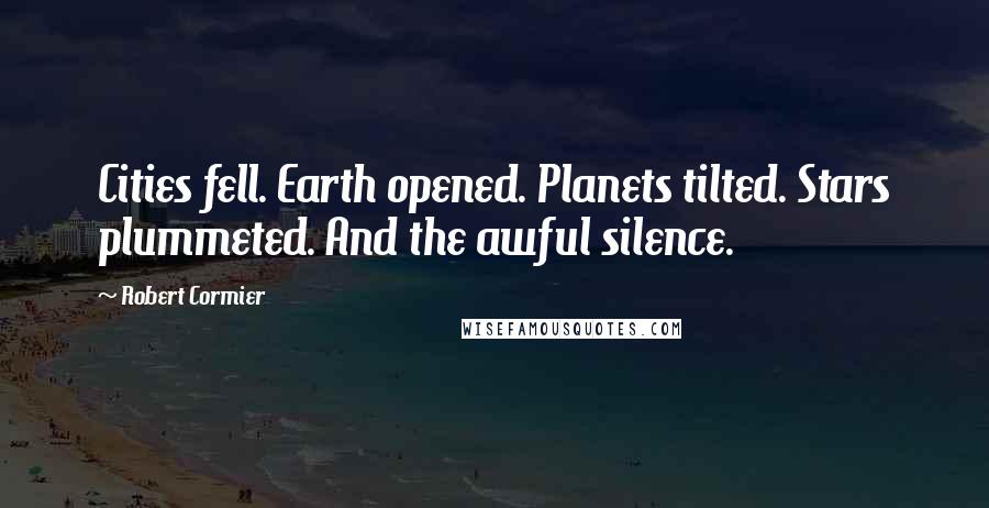 Robert Cormier Quotes: Cities fell. Earth opened. Planets tilted. Stars plummeted. And the awful silence.