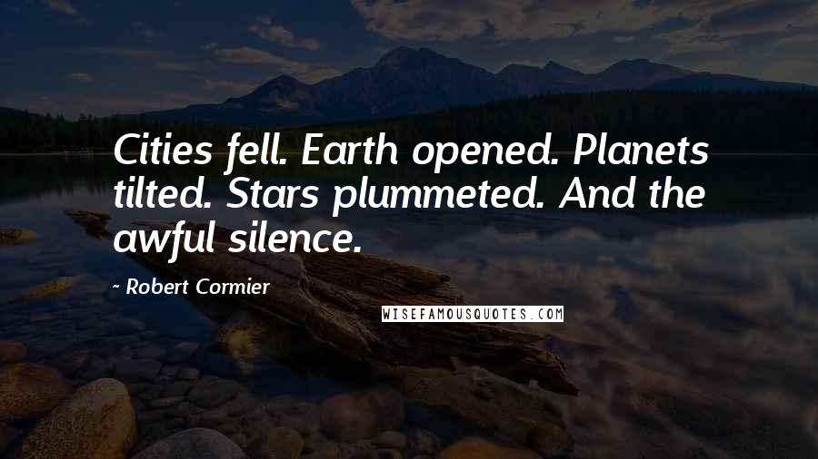 Robert Cormier Quotes: Cities fell. Earth opened. Planets tilted. Stars plummeted. And the awful silence.