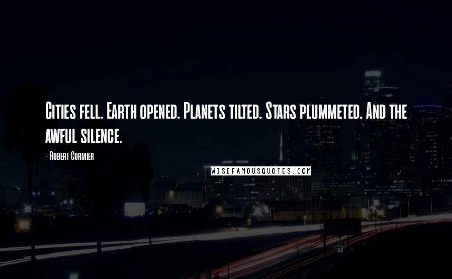 Robert Cormier Quotes: Cities fell. Earth opened. Planets tilted. Stars plummeted. And the awful silence.