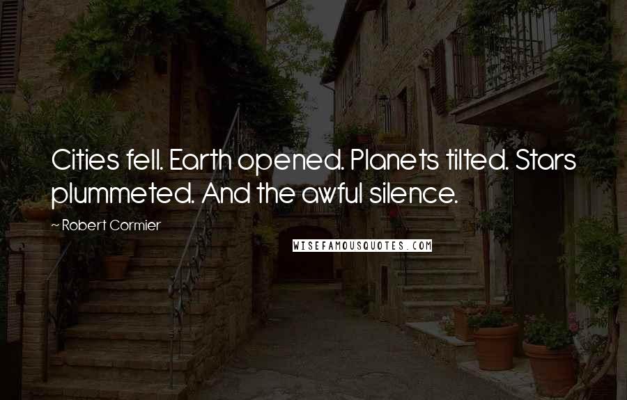 Robert Cormier Quotes: Cities fell. Earth opened. Planets tilted. Stars plummeted. And the awful silence.