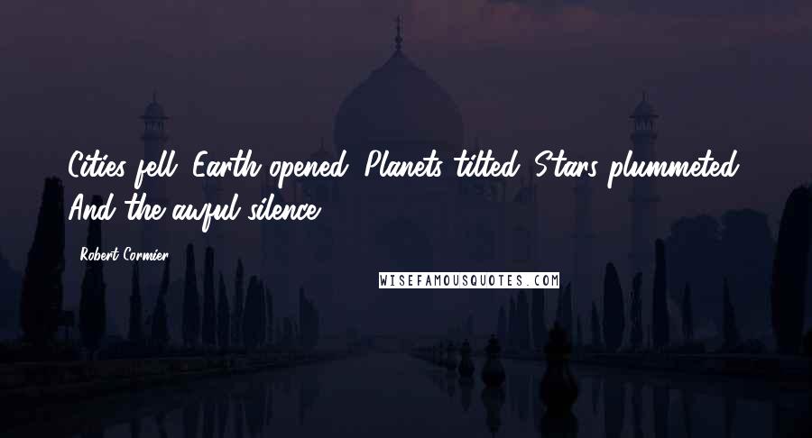 Robert Cormier Quotes: Cities fell. Earth opened. Planets tilted. Stars plummeted. And the awful silence.