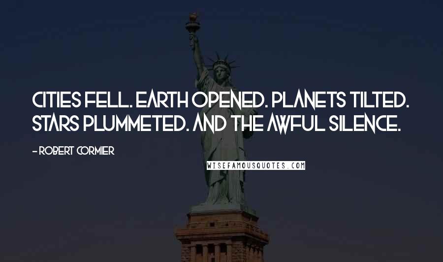 Robert Cormier Quotes: Cities fell. Earth opened. Planets tilted. Stars plummeted. And the awful silence.