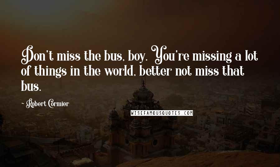 Robert Cormier Quotes: Don't miss the bus, boy. You're missing a lot of things in the world, better not miss that bus.