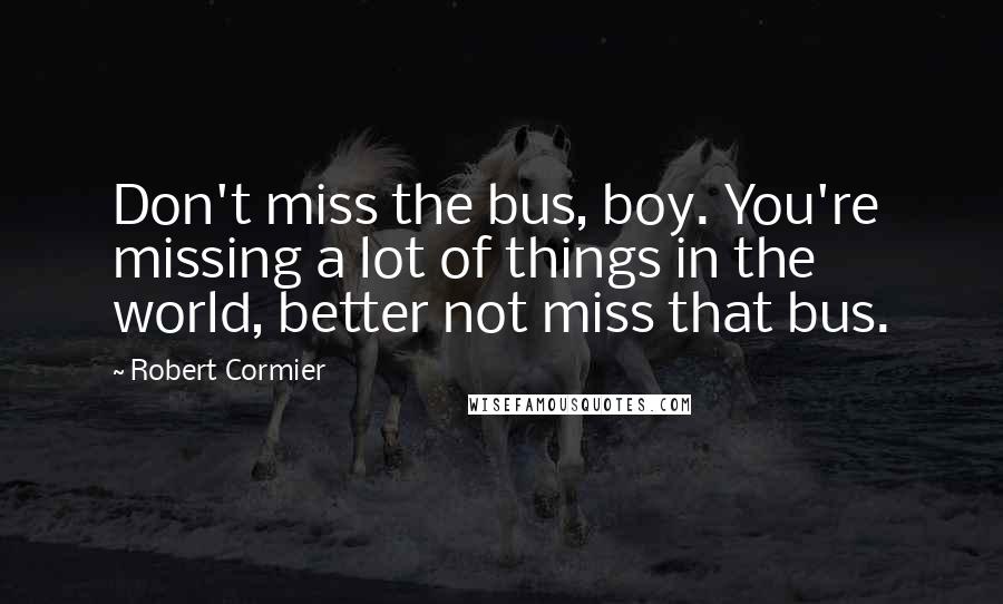 Robert Cormier Quotes: Don't miss the bus, boy. You're missing a lot of things in the world, better not miss that bus.