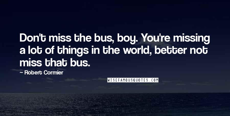 Robert Cormier Quotes: Don't miss the bus, boy. You're missing a lot of things in the world, better not miss that bus.