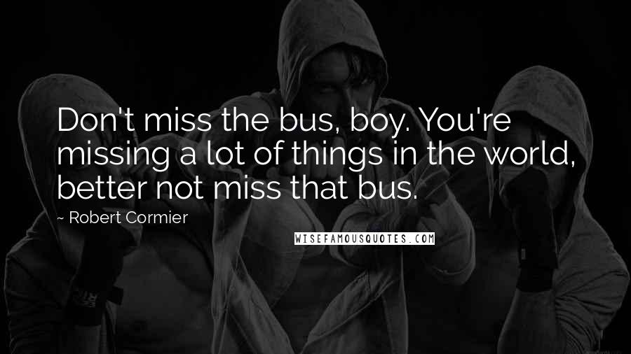 Robert Cormier Quotes: Don't miss the bus, boy. You're missing a lot of things in the world, better not miss that bus.