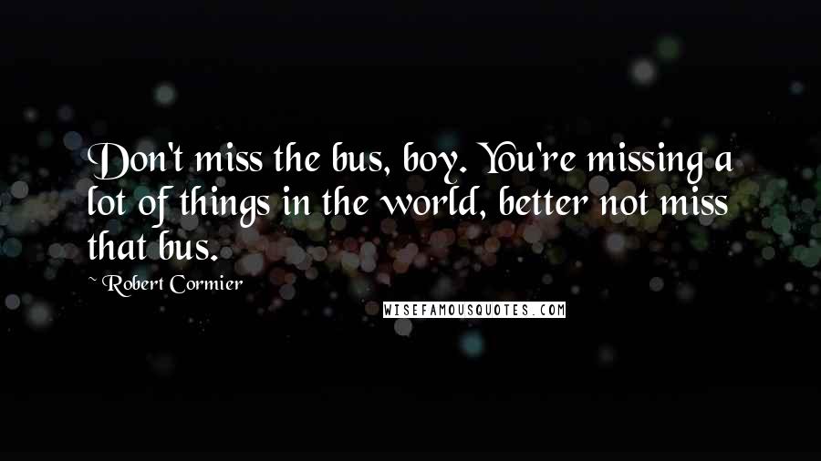 Robert Cormier Quotes: Don't miss the bus, boy. You're missing a lot of things in the world, better not miss that bus.