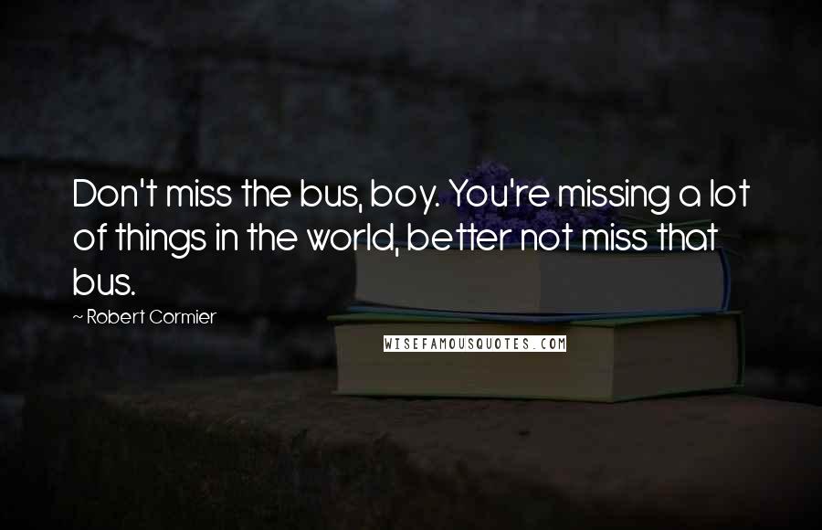 Robert Cormier Quotes: Don't miss the bus, boy. You're missing a lot of things in the world, better not miss that bus.