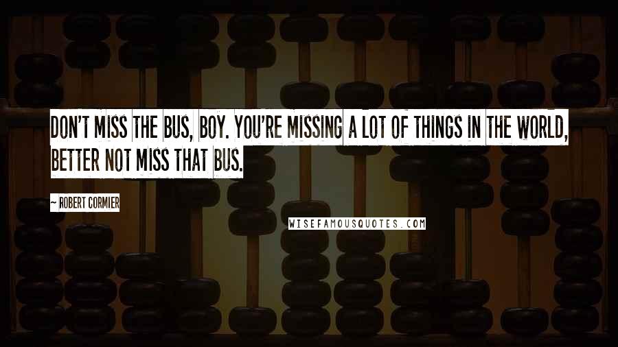 Robert Cormier Quotes: Don't miss the bus, boy. You're missing a lot of things in the world, better not miss that bus.