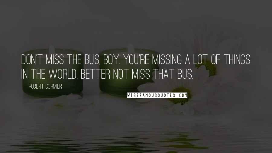 Robert Cormier Quotes: Don't miss the bus, boy. You're missing a lot of things in the world, better not miss that bus.