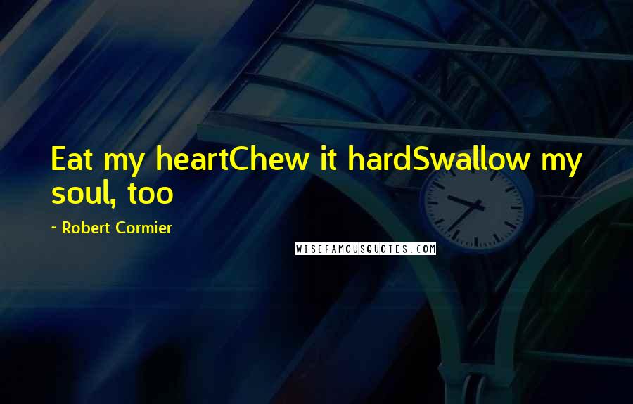 Robert Cormier Quotes: Eat my heartChew it hardSwallow my soul, too