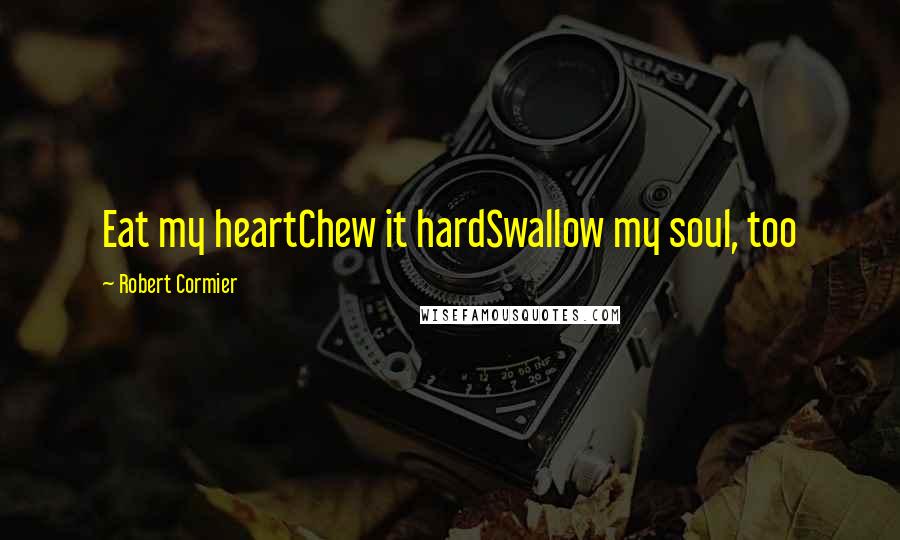 Robert Cormier Quotes: Eat my heartChew it hardSwallow my soul, too