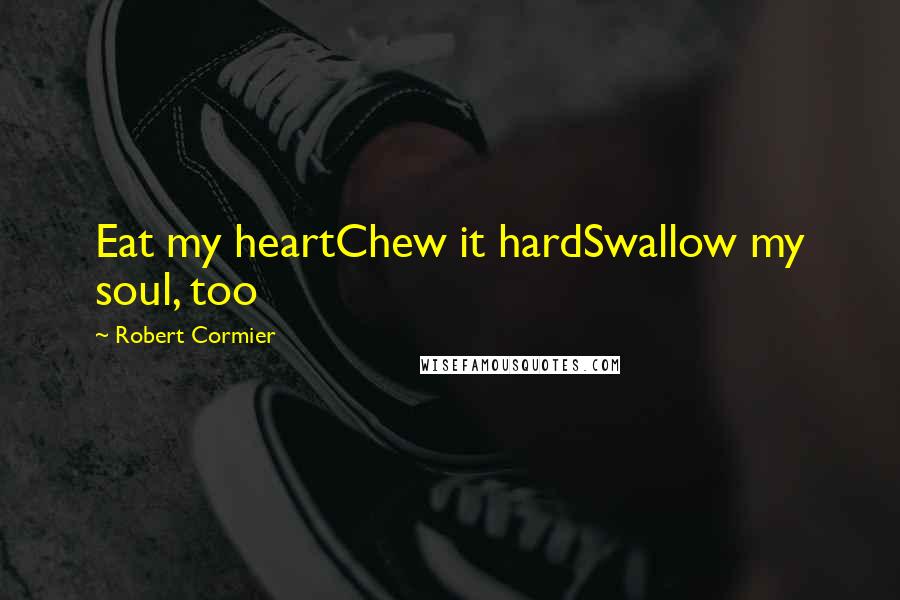 Robert Cormier Quotes: Eat my heartChew it hardSwallow my soul, too