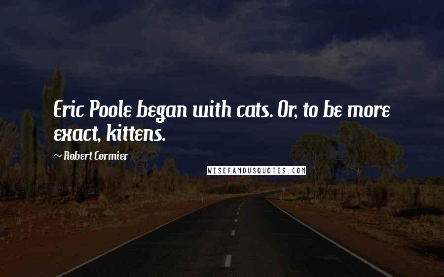 Robert Cormier Quotes: Eric Poole began with cats. Or, to be more exact, kittens.