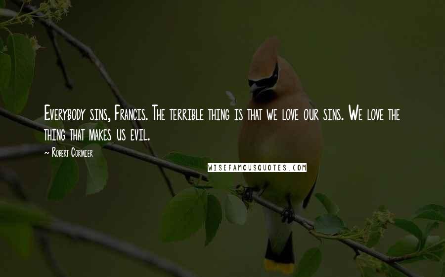 Robert Cormier Quotes: Everybody sins, Francis. The terrible thing is that we love our sins. We love the thing that makes us evil.