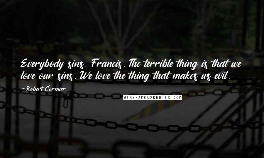 Robert Cormier Quotes: Everybody sins, Francis. The terrible thing is that we love our sins. We love the thing that makes us evil.