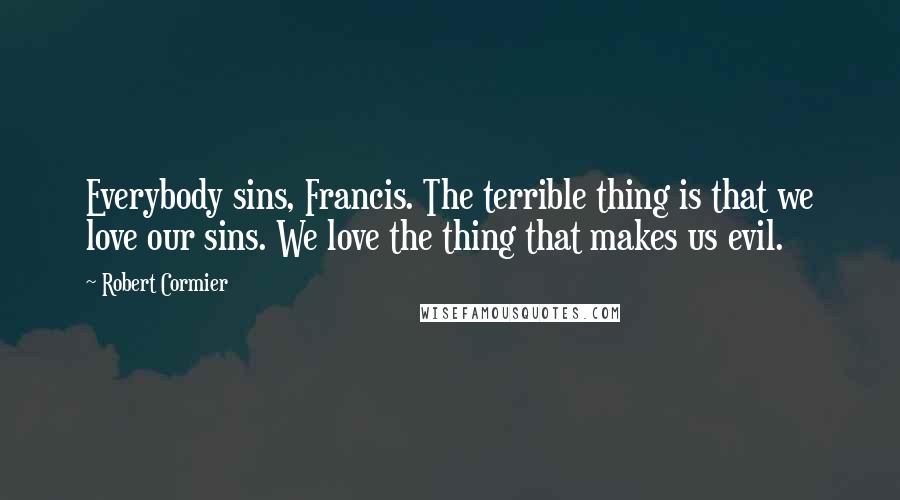 Robert Cormier Quotes: Everybody sins, Francis. The terrible thing is that we love our sins. We love the thing that makes us evil.