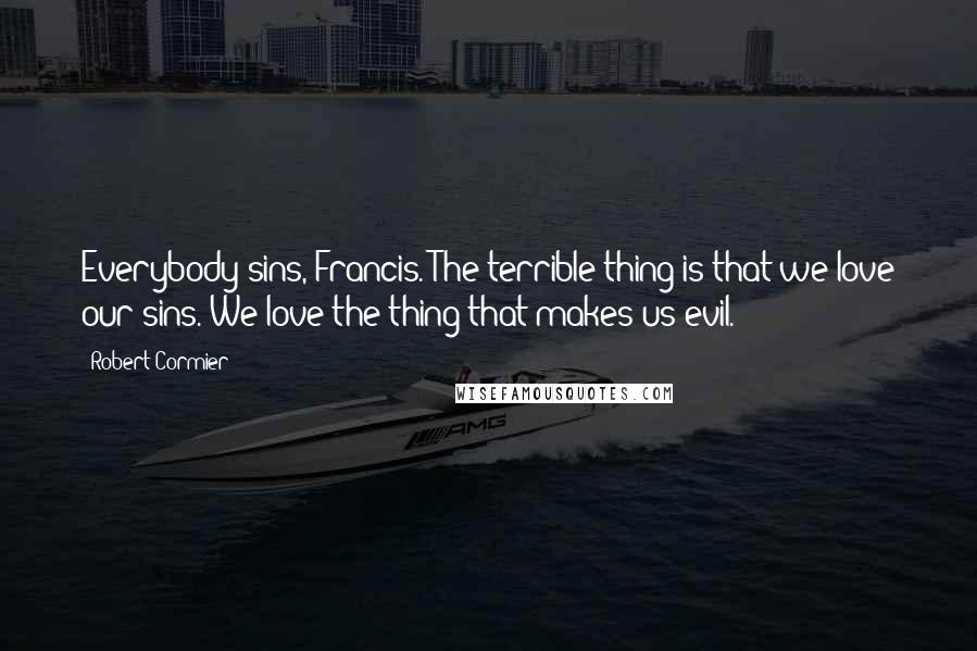 Robert Cormier Quotes: Everybody sins, Francis. The terrible thing is that we love our sins. We love the thing that makes us evil.