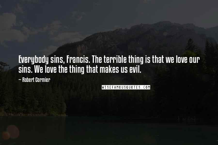 Robert Cormier Quotes: Everybody sins, Francis. The terrible thing is that we love our sins. We love the thing that makes us evil.