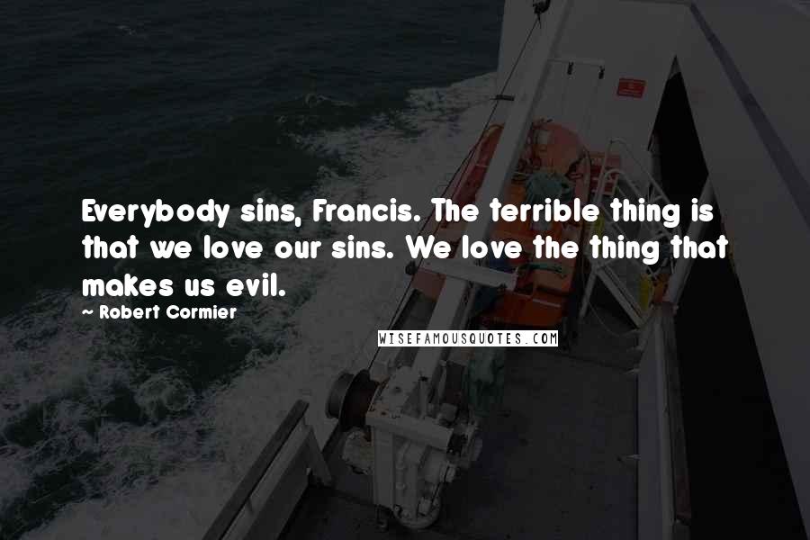 Robert Cormier Quotes: Everybody sins, Francis. The terrible thing is that we love our sins. We love the thing that makes us evil.