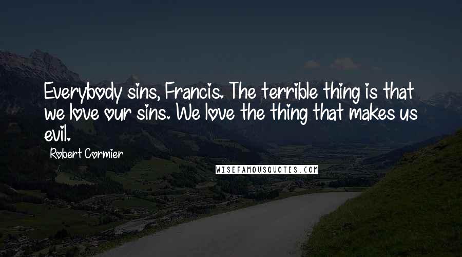 Robert Cormier Quotes: Everybody sins, Francis. The terrible thing is that we love our sins. We love the thing that makes us evil.