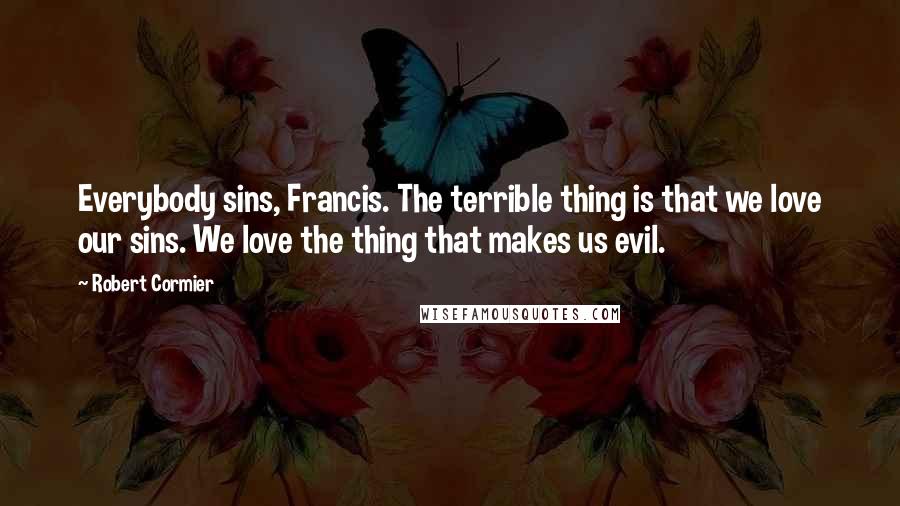 Robert Cormier Quotes: Everybody sins, Francis. The terrible thing is that we love our sins. We love the thing that makes us evil.