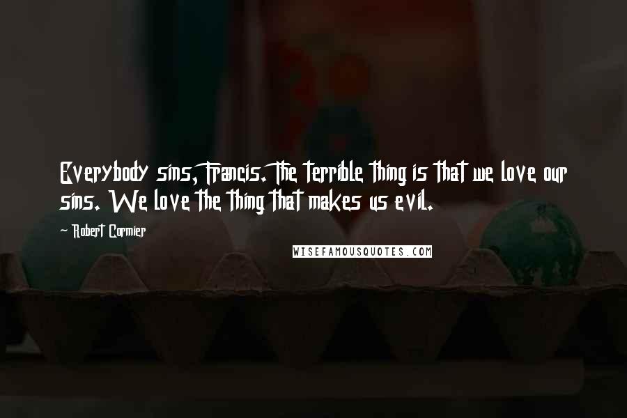 Robert Cormier Quotes: Everybody sins, Francis. The terrible thing is that we love our sins. We love the thing that makes us evil.