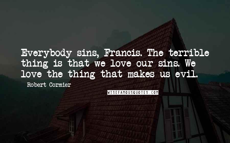 Robert Cormier Quotes: Everybody sins, Francis. The terrible thing is that we love our sins. We love the thing that makes us evil.