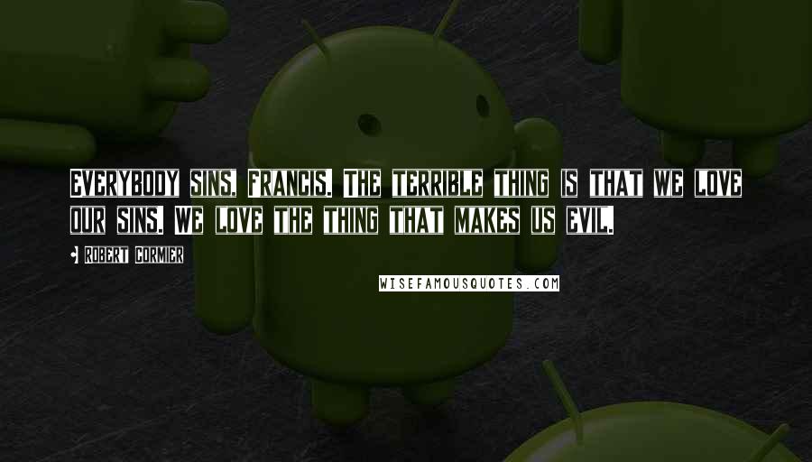 Robert Cormier Quotes: Everybody sins, Francis. The terrible thing is that we love our sins. We love the thing that makes us evil.